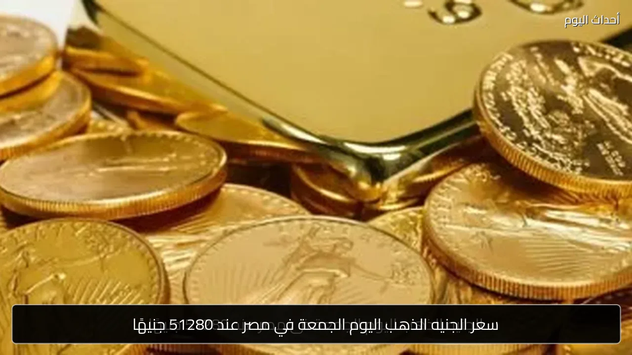 سعر الجنيه الذهب اليوم الجمعة في مصر عند 51280 جنيهًا