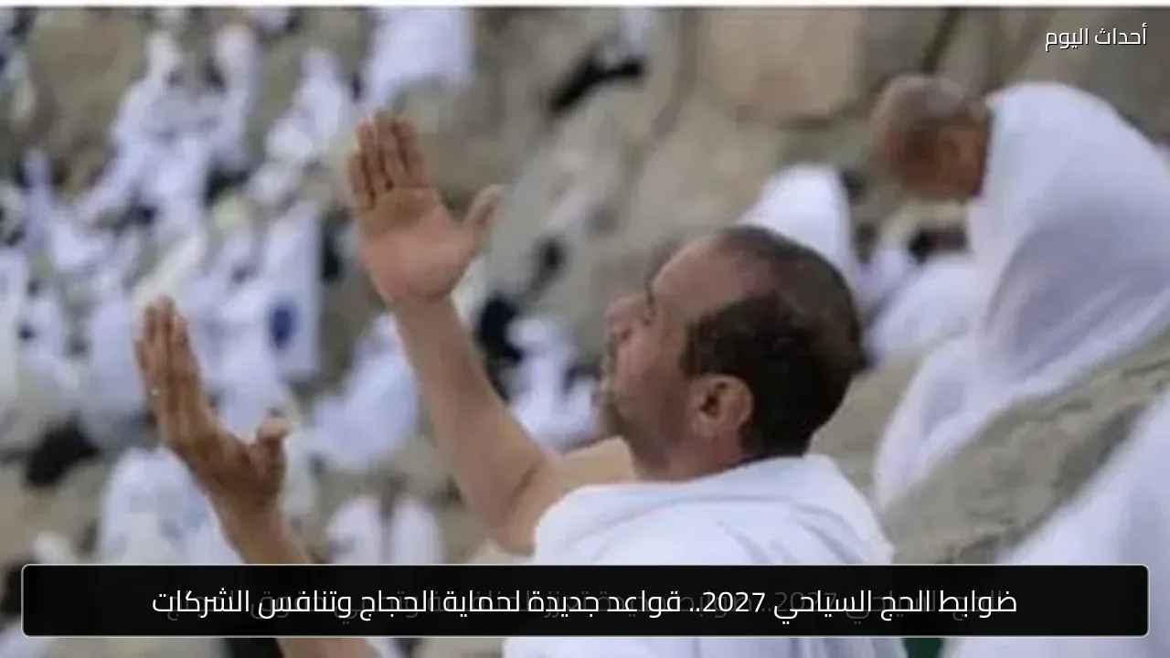 ضوابط الحج السياحي 2027.. قواعد جديدة لحماية الحجاج وتنافس الشركات