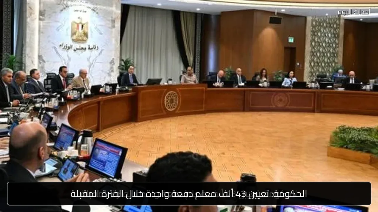 الحكومة: تعيين 43 ألف معلم دفعة واحدة خلال الفترة المقبلة