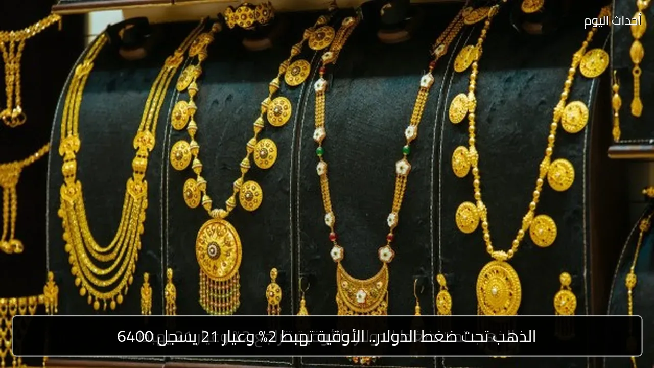 الذهب تحت ضغط الدولار.. الأوقية تهبط 2% وعيار 21 يسجل 6400