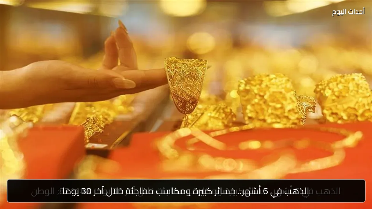 الذهب في 6 أشهر.. خسائر كبيرة ومكاسب مفاجئة خلال آخر 30 يوما