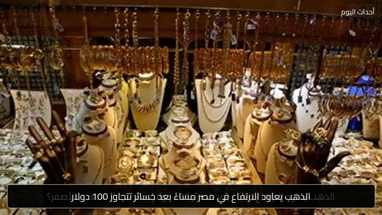 الذهب يعاود الارتفاع في مصر مساءً بعد خسائر تتجاوز 100 دولار