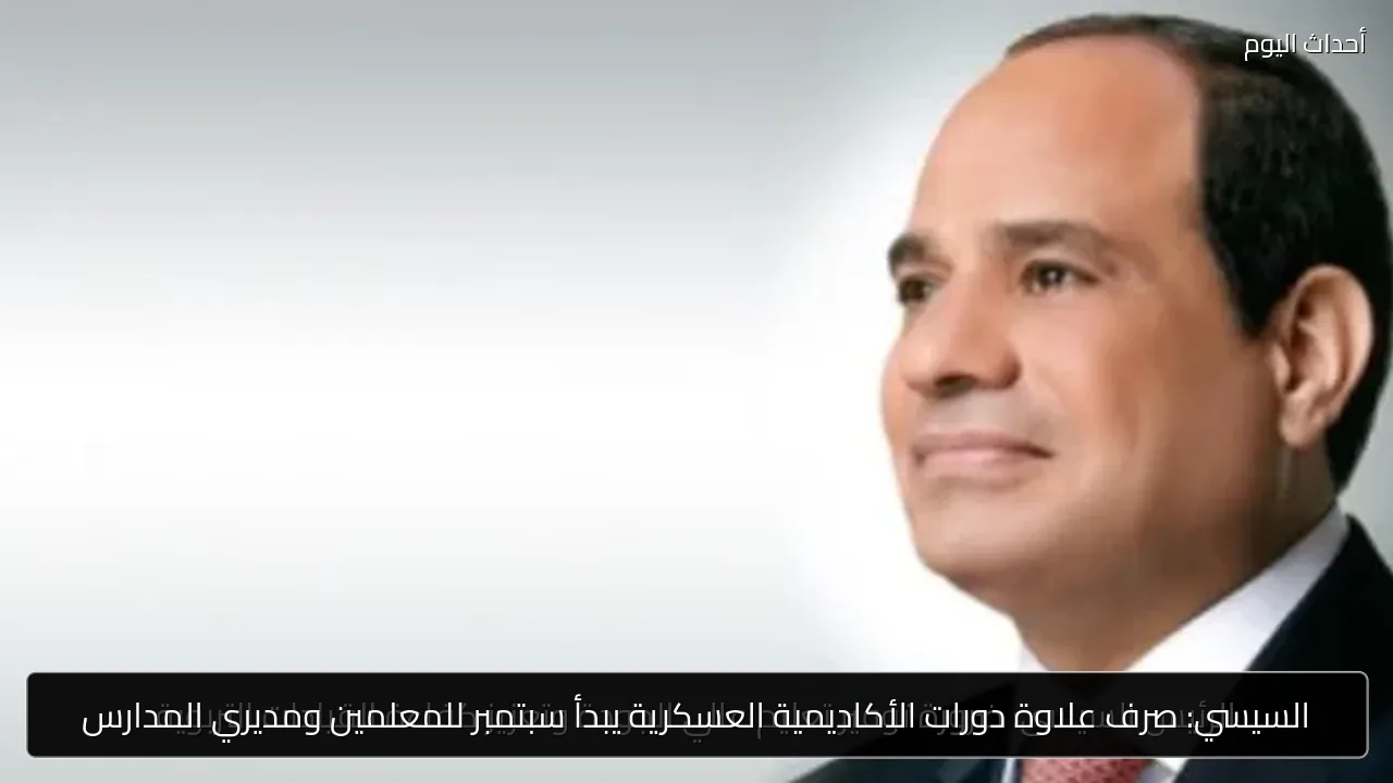 السيسي: صرف علاوة دورات الأكاديمية العسكرية يبدأ سبتمبر للمعلمين ومديري المدارس