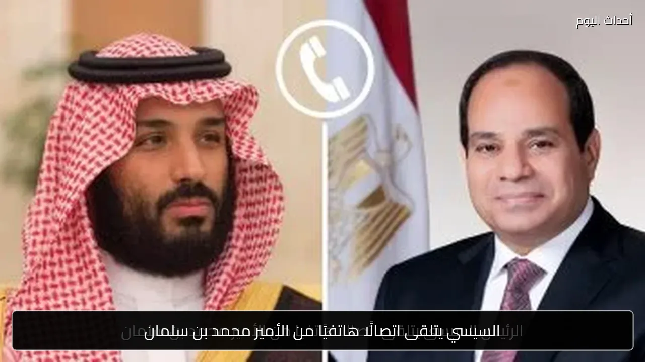السيسي يتلقى اتصالًا هاتفيًا من الأمير محمد بن سلمان