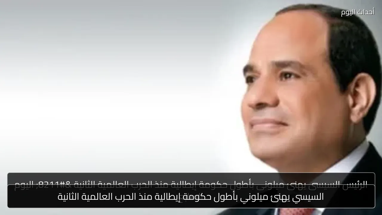 السيسي يهنئ ميلوني بأطول حكومة إيطالية منذ الحرب العالمية الثانية