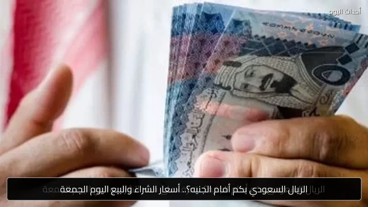 الريال السعودي بكم أمام الجنيه؟.. أسعار الشراء والبيع اليوم الجمعة