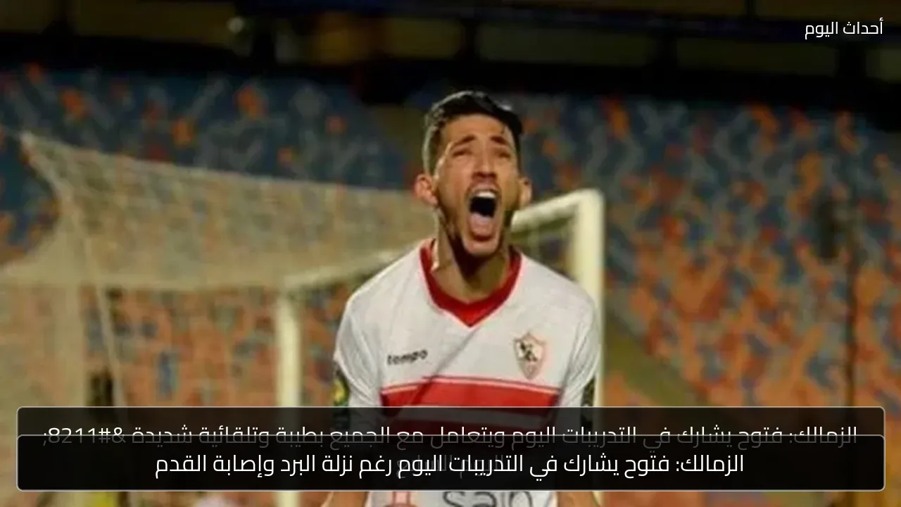 الزمالك: فتوح يشارك في التدريبات اليوم رغم نزلة البرد وإصابة القدم