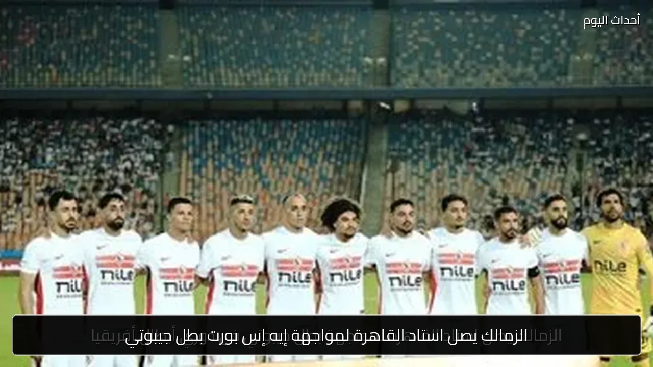 الزمالك يصل استاد القاهرة لمواجهة إيه إس بورت بطل جيبوتي