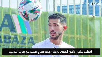 الزمالك يطبق لائحة العقوبات على أحمد فتوح بسبب تصريحات إعلامية
