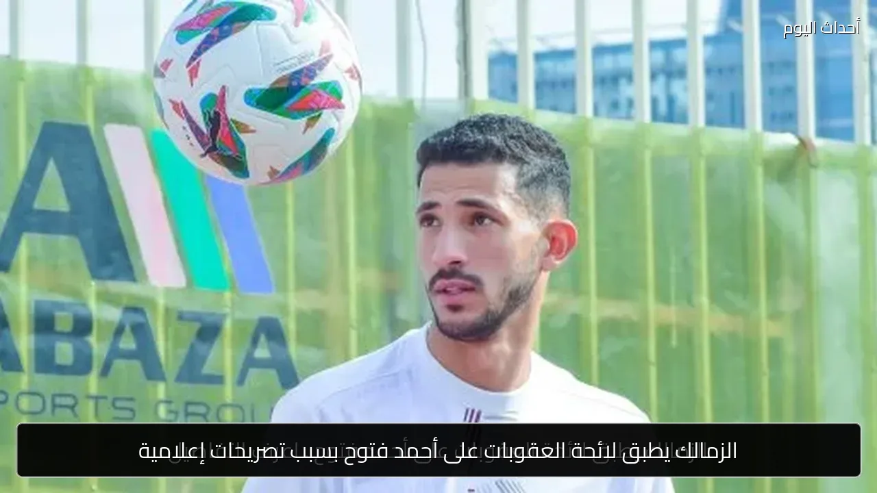 الزمالك يطبق لائحة العقوبات على أحمد فتوح بسبب تصريحات إعلامية