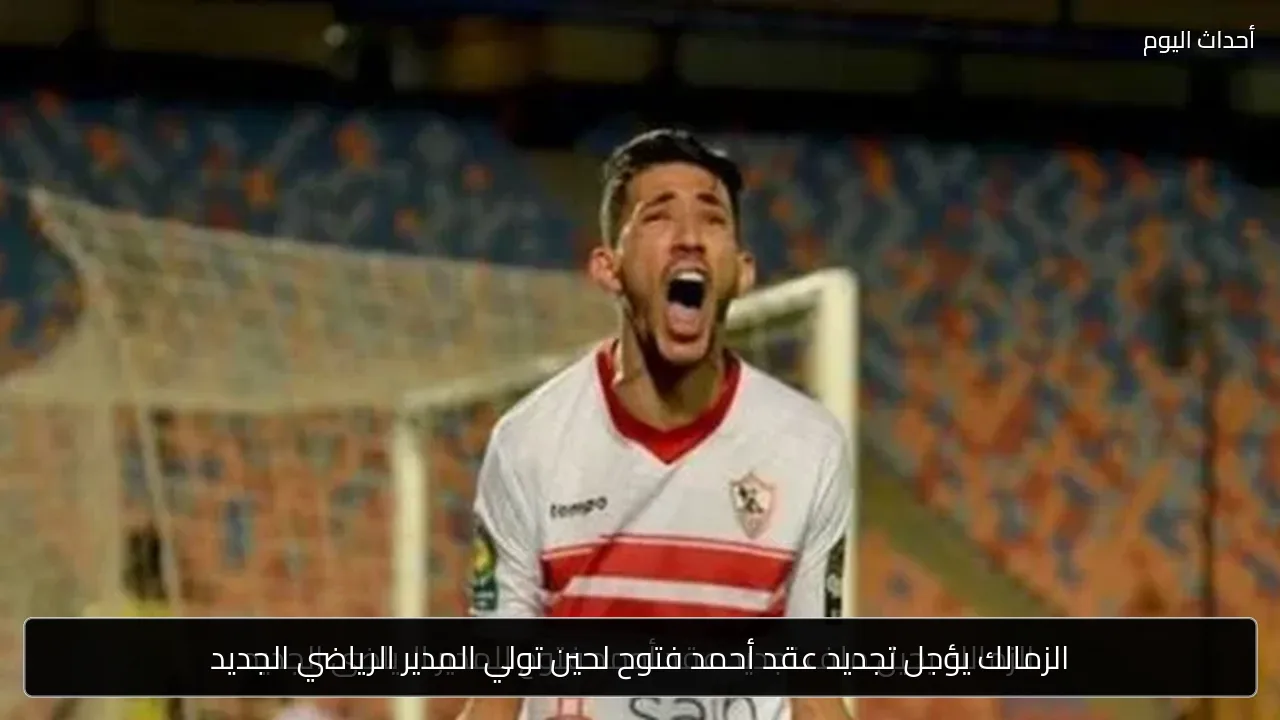 الزمالك يؤجل تجديد عقد أحمد فتوح لحين تولي المدير الرياضي الجديد