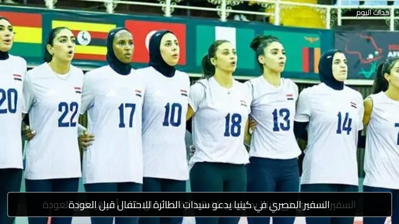السفير المصري في كينيا يدعو سيدات الطائرة للاحتفال قبل العودة
