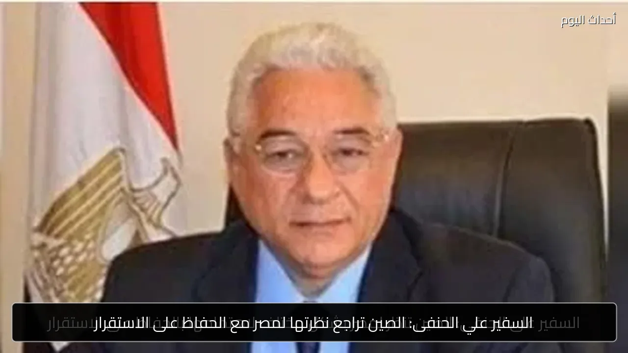 السفير علي الحنفى: الصين تراجع نظرتها لمصر مع الحفاظ على الاستقرار