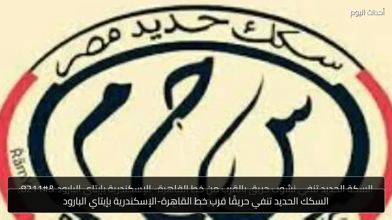 السكك الحديد تنفي حريقًا قرب خط القاهرة-الإسكندرية بإيتاي البارود