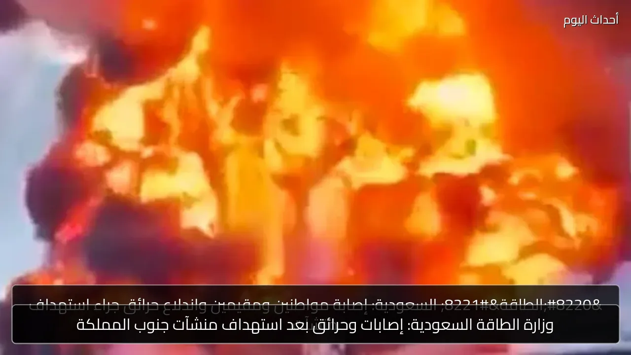 وزارة الطاقة السعودية: إصابات وحرائق بعد استهداف منشآت جنوب المملكة