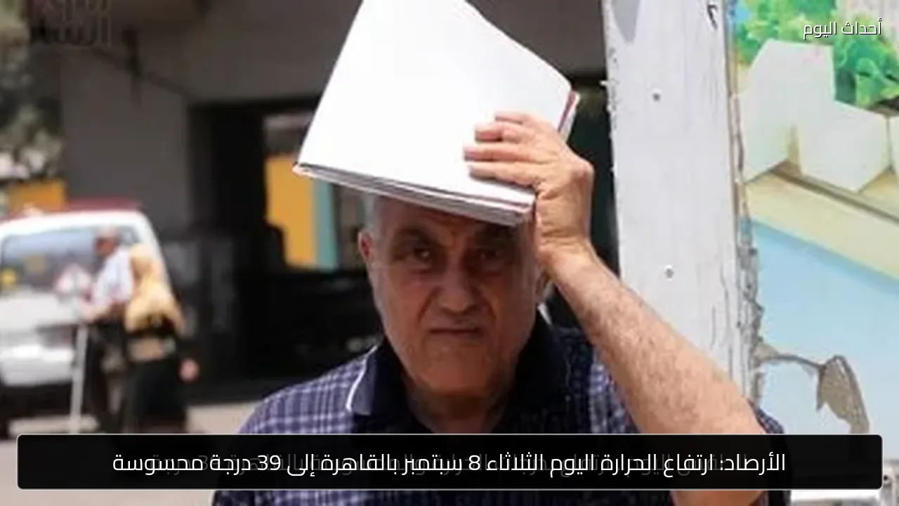 الأرصاد: ارتفاع الحرارة اليوم الثلاثاء 8 سبتمبر بالقاهرة إلى 39 درجة محسوسة