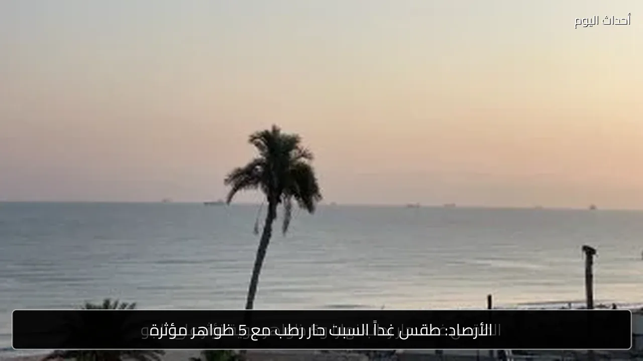 الأرصاد: طقس غداً السبت حار رطب مع 5 ظواهر مؤثرة
