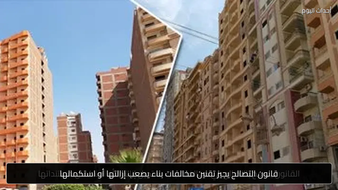 قانون التصالح يجيز تقنين مخالفات بناء يصعب إزالتها أو استكمالها