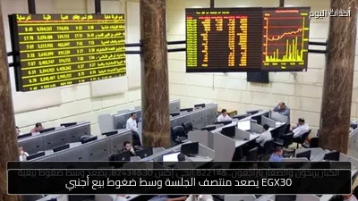 EGX30 يصعد منتصف الجلسة وسط ضغوط بيع أجنبي