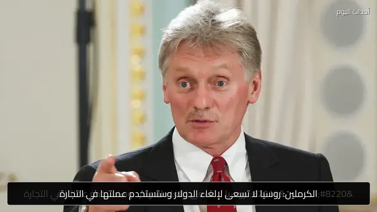 الكرملين: روسيا لا تسعى لإلغاء الدولار وستستخدم عملتها في التجارة