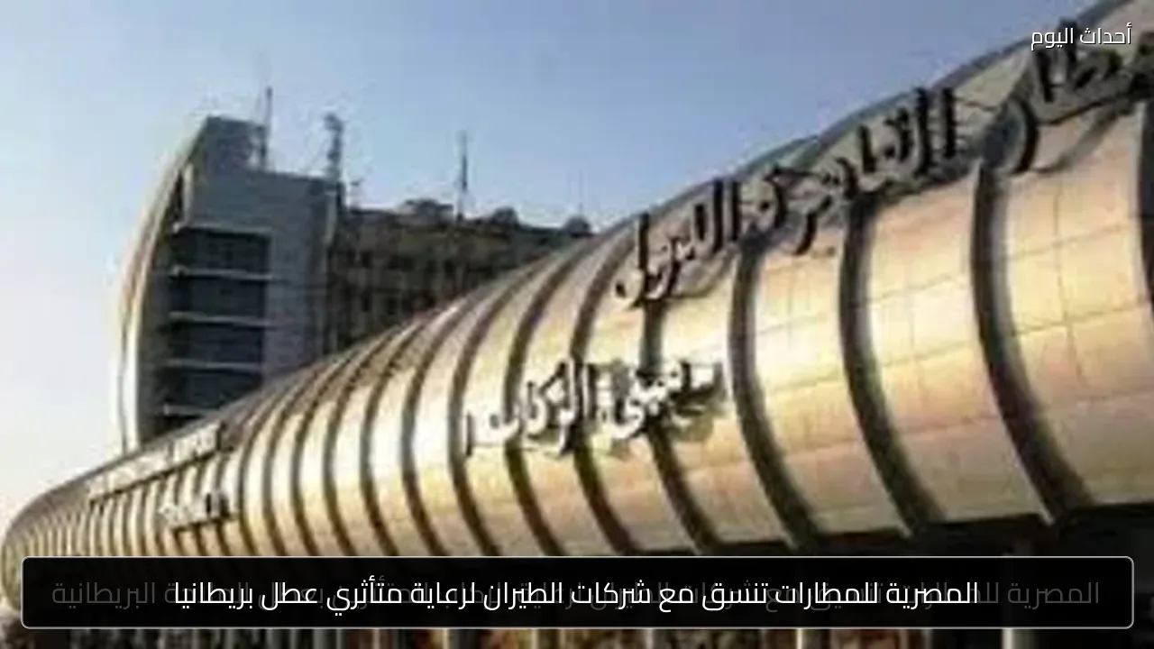 المصرية للمطارات تنسق مع شركات الطيران لرعاية متأثري عطل بريطانيا