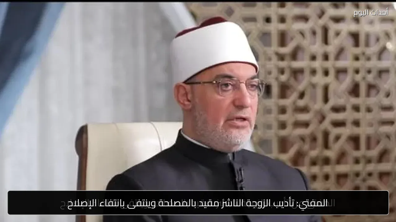 المفتي: تأديب الزوجة الناشز مقيد بالمصلحة وينتفى بانتفاء الإصلاح