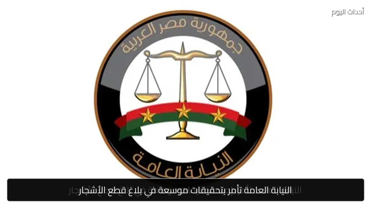 النيابة العامة تأمر بتحقيقات موسعة في بلاغ قطع الأشجار