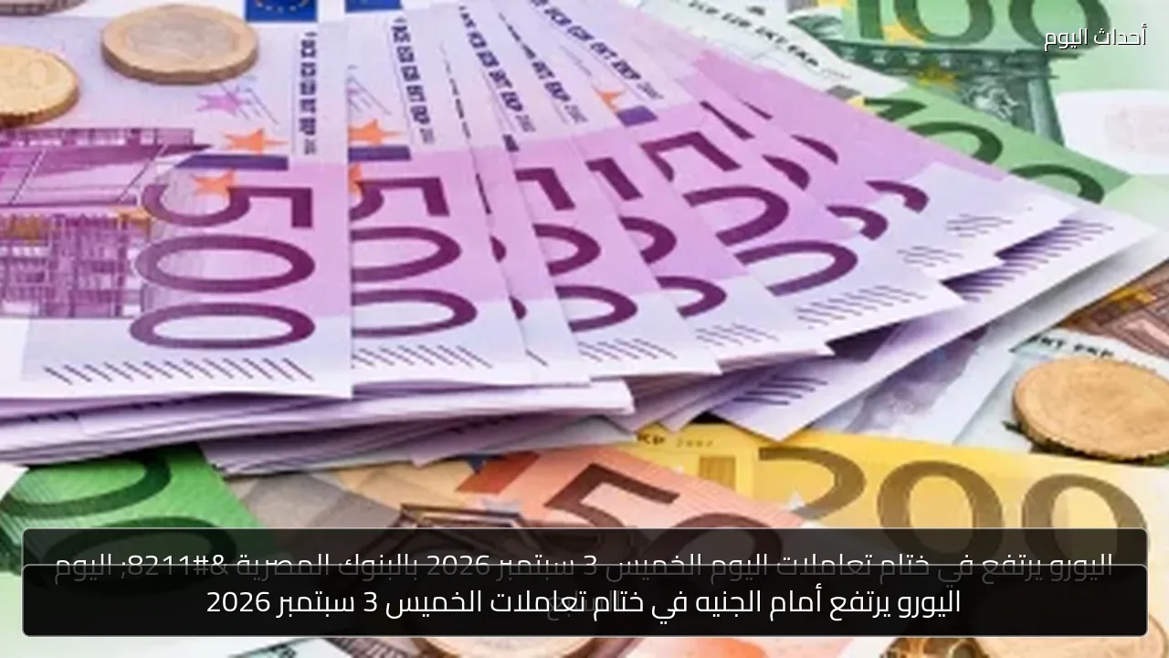 اليورو يرتفع أمام الجنيه في ختام تعاملات الخميس 3 سبتمبر 2026
