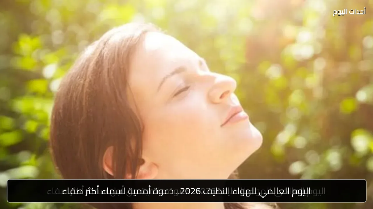 اليوم العالمي للهواء النظيف 2026.. دعوة أممية لسماء أكثر صفاء
