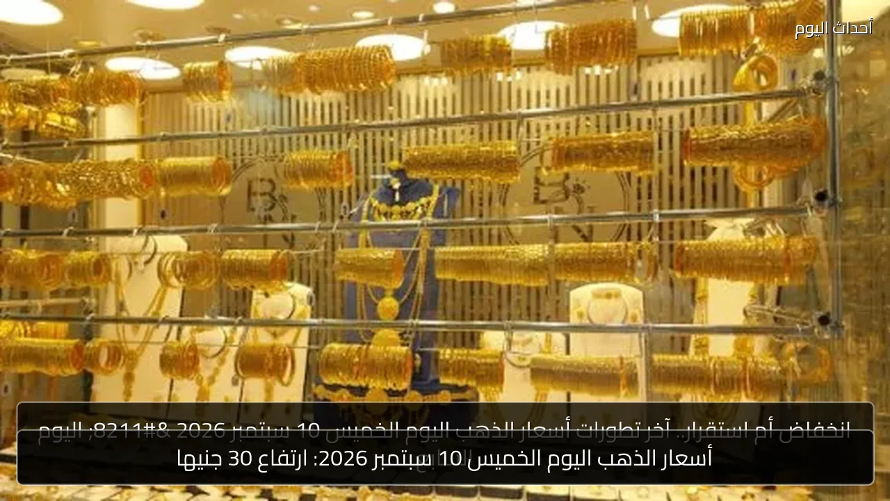 أسعار الذهب اليوم الخميس 10 سبتمبر 2026: ارتفاع 30 جنيها