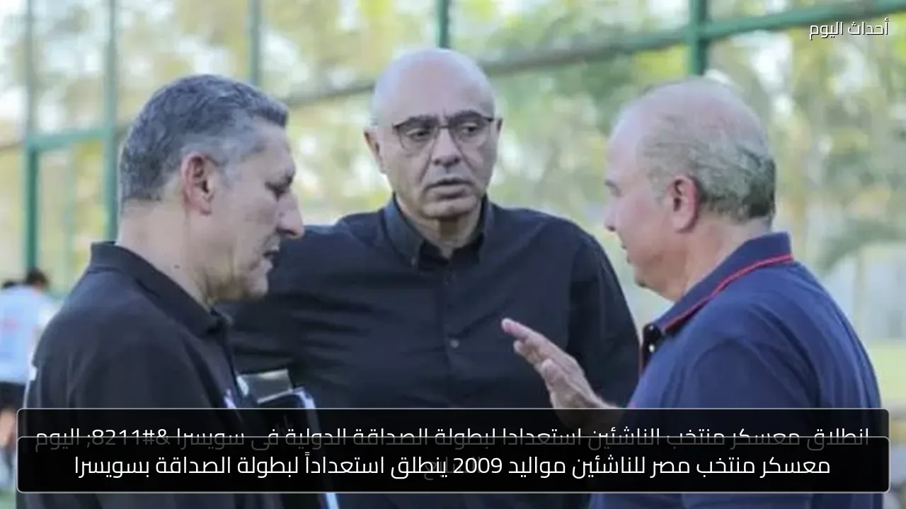 معسكر منتخب مصر للناشئين مواليد 2009 ينطلق استعداداً لبطولة الصداقة بسويسرا