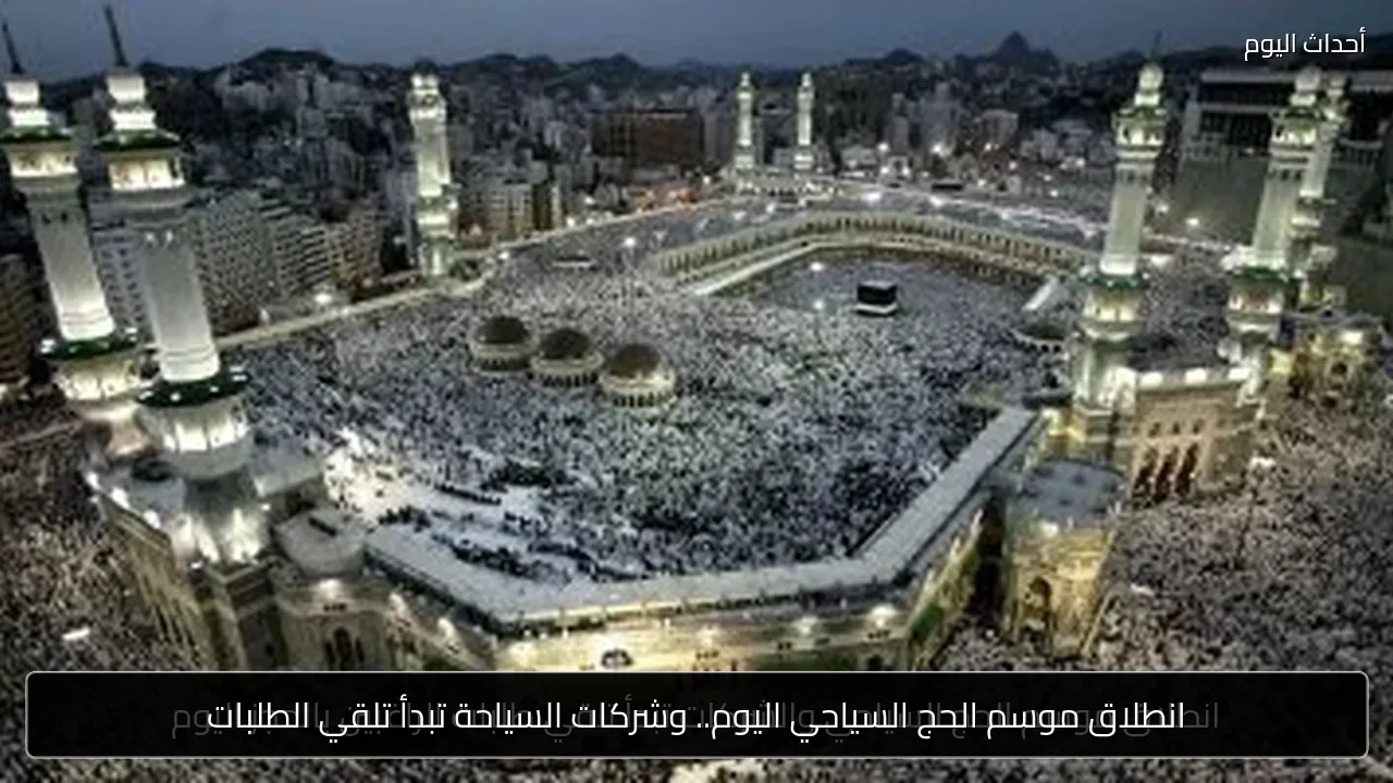 انطلاق موسم الحج السياحي اليوم.. وشركات السياحة تبدأ تلقي الطلبات