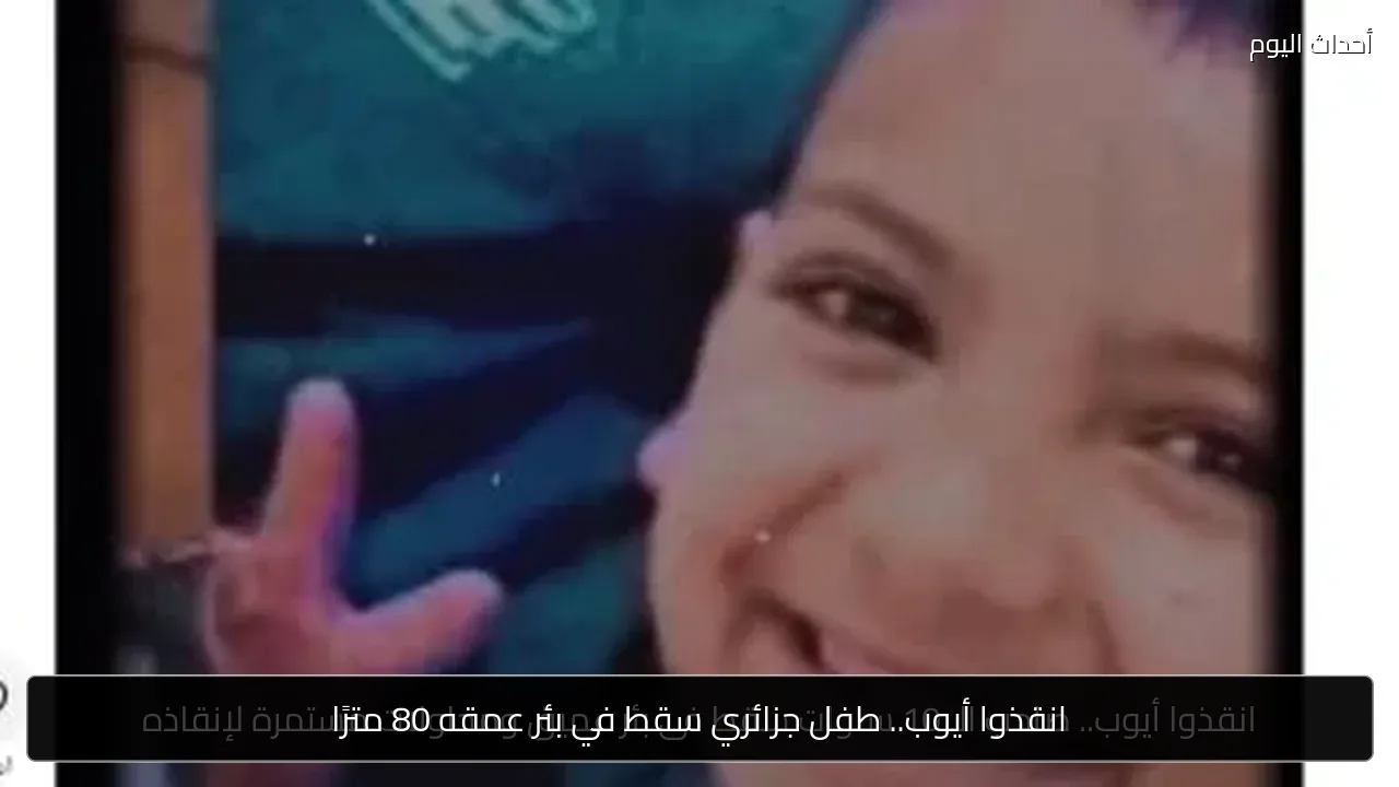 انقذوا أيوب.. طفل جزائري سقط في بئر عمقه 80 مترًا