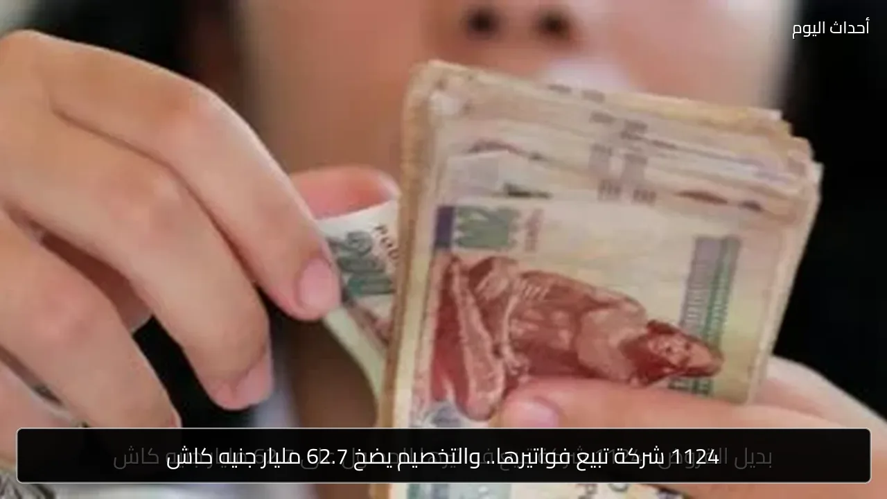 1124 شركة تبيع فواتيرها.. والتخصيم يضخ 62.7 مليار جنيه كاش