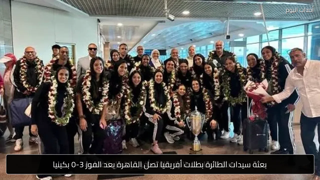 بعثة سيدات الطائرة بطلات أفريقيا تصل القاهرة بعد الفوز 3-0 بكينيا