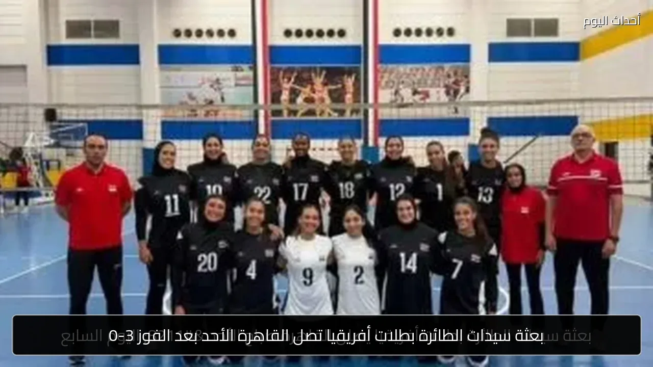 بعثة سيدات الطائرة بطلات أفريقيا تصل القاهرة الأحد بعد الفوز 3-0