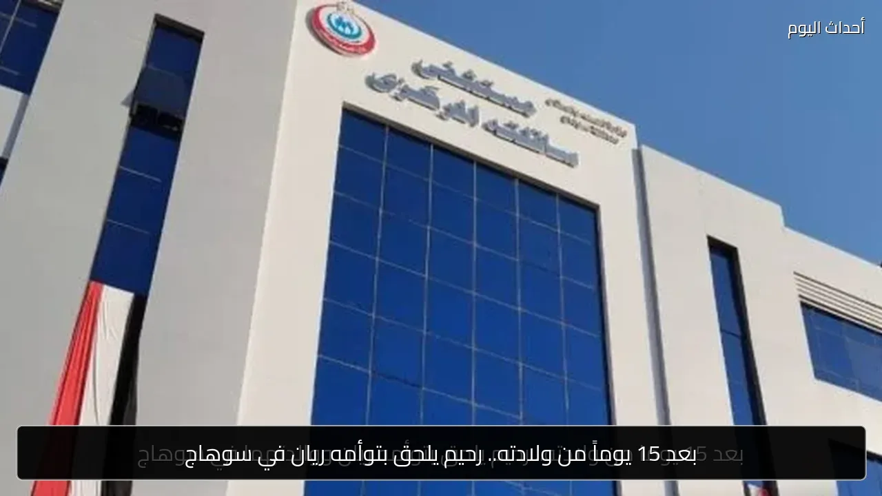 بعد 15 يوماً من ولادته.. رحيم يلحق بتوأمه ريان في سوهاج