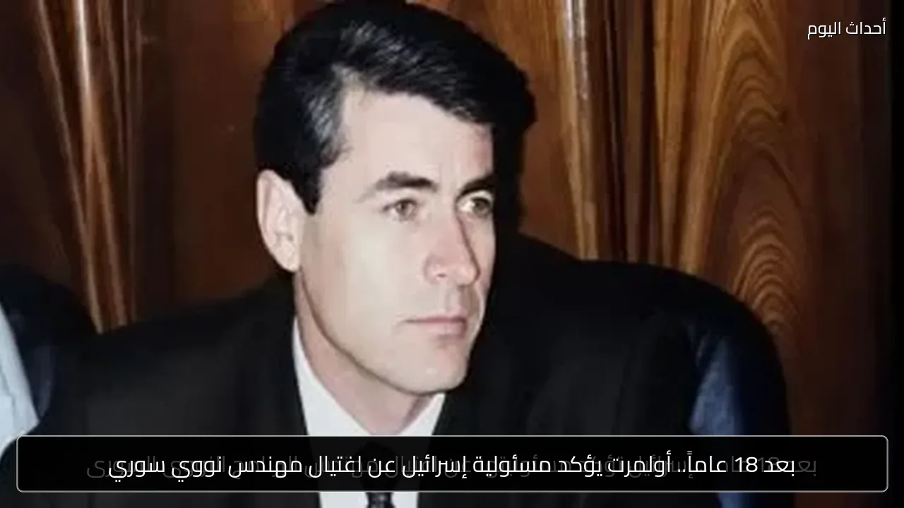 بعد 18 عاماً.. أولمرت يؤكد مسئولية إسرائيل عن اغتيال مهندس نووي سوري