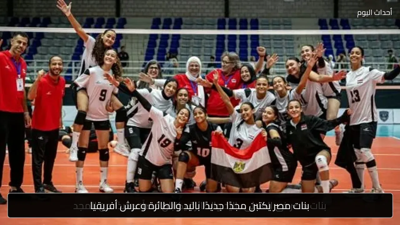 بنات مصر يكتبن مجدًا جديدًا باليد والطائرة وعرش أفريقيا