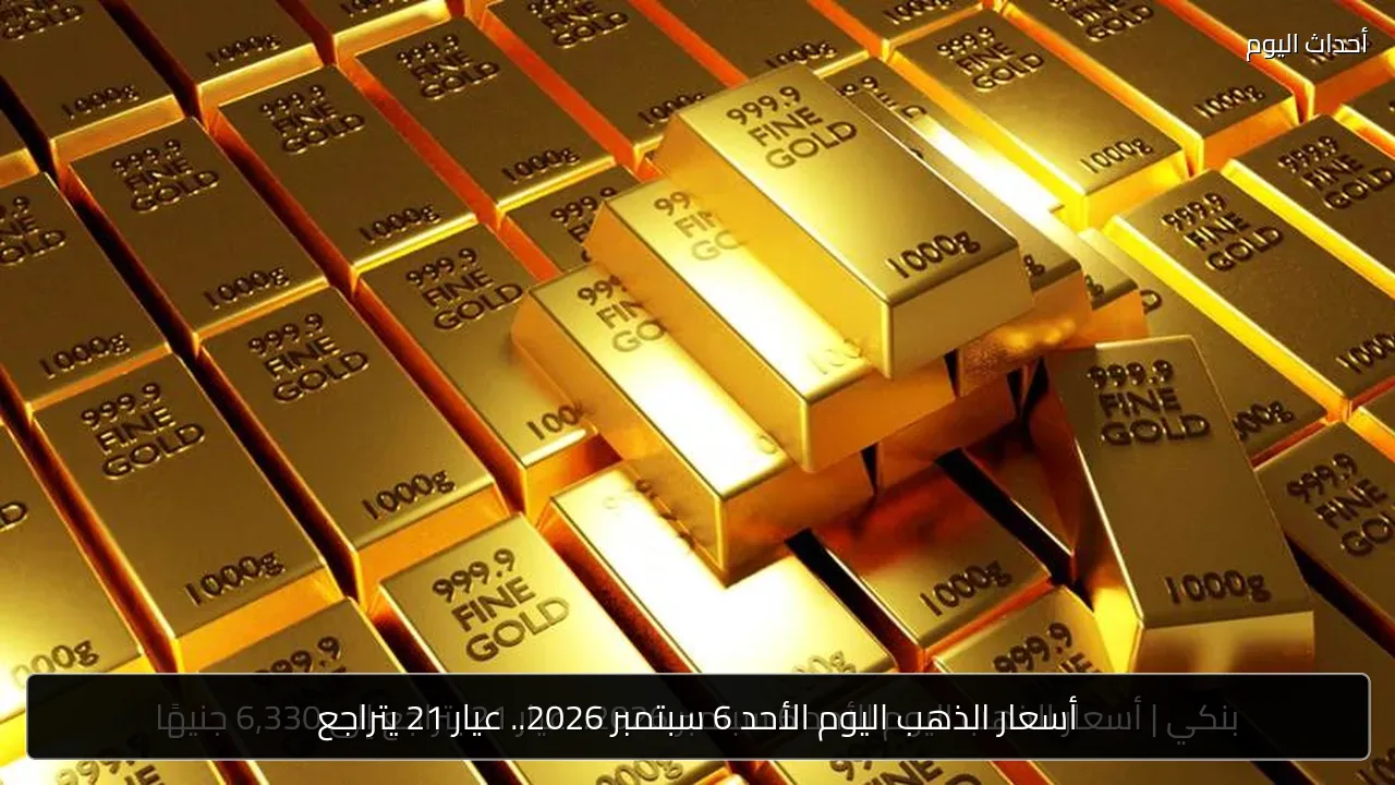 أسعار الذهب اليوم الأحد 6 سبتمبر 2026.. عيار 21 يتراجع