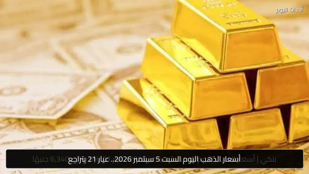 أسعار الذهب اليوم السبت 5 سبتمبر 2026.. عيار 21 يتراجع