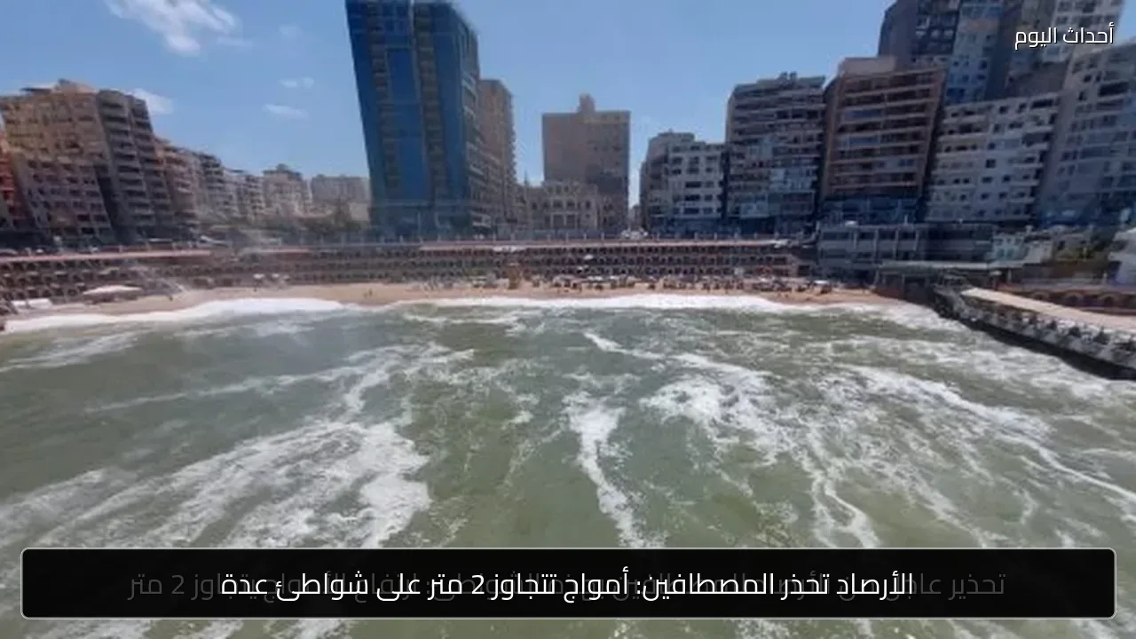 الأرصاد تحذر المصطافين: أمواج تتجاوز 2 متر على شواطئ عدة