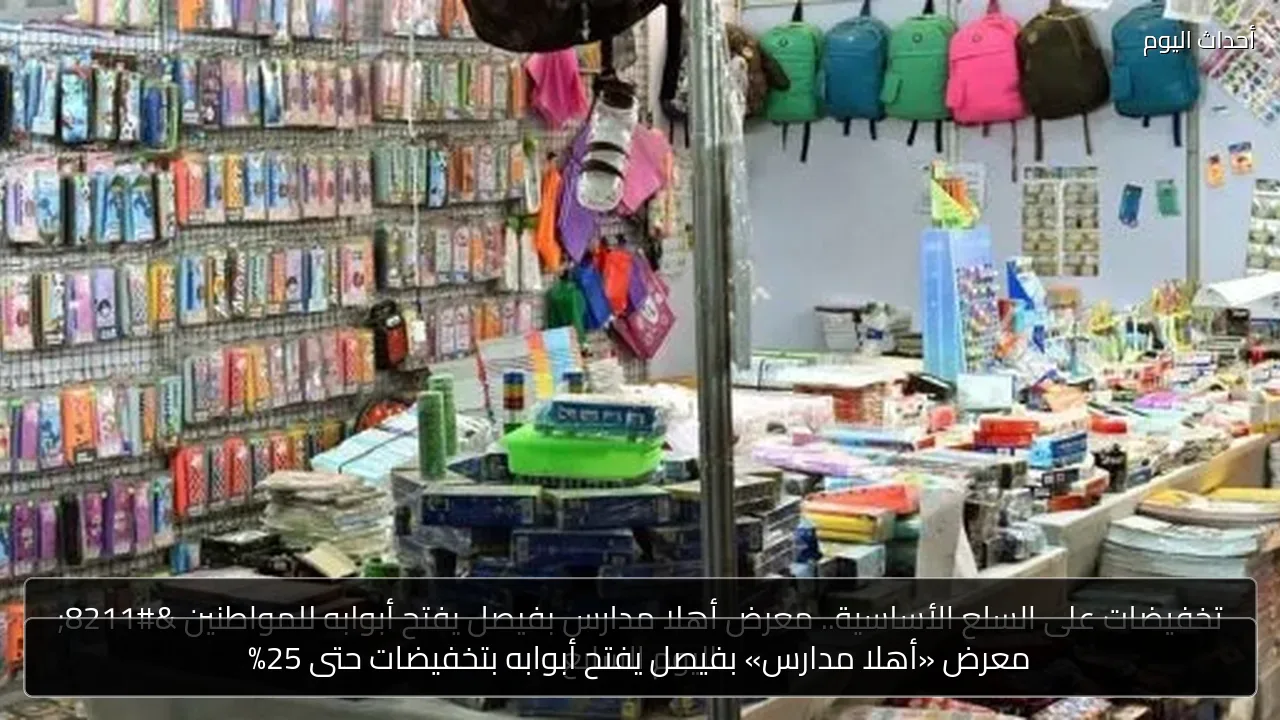 معرض «أهلا مدارس» بفيصل يفتح أبوابه بتخفيضات حتى 25%