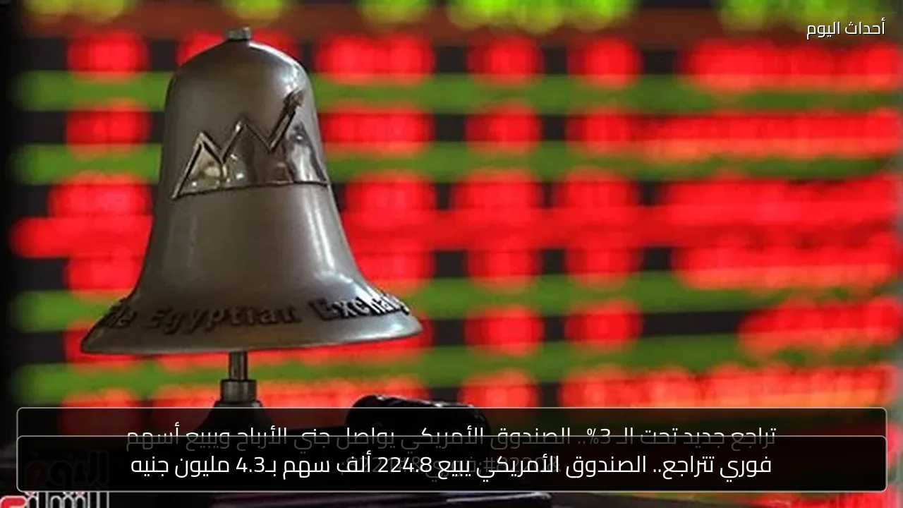 فوري تتراجع.. الصندوق الأمريكي يبيع 224.8 ألف سهم بـ4.3 مليون جنيه