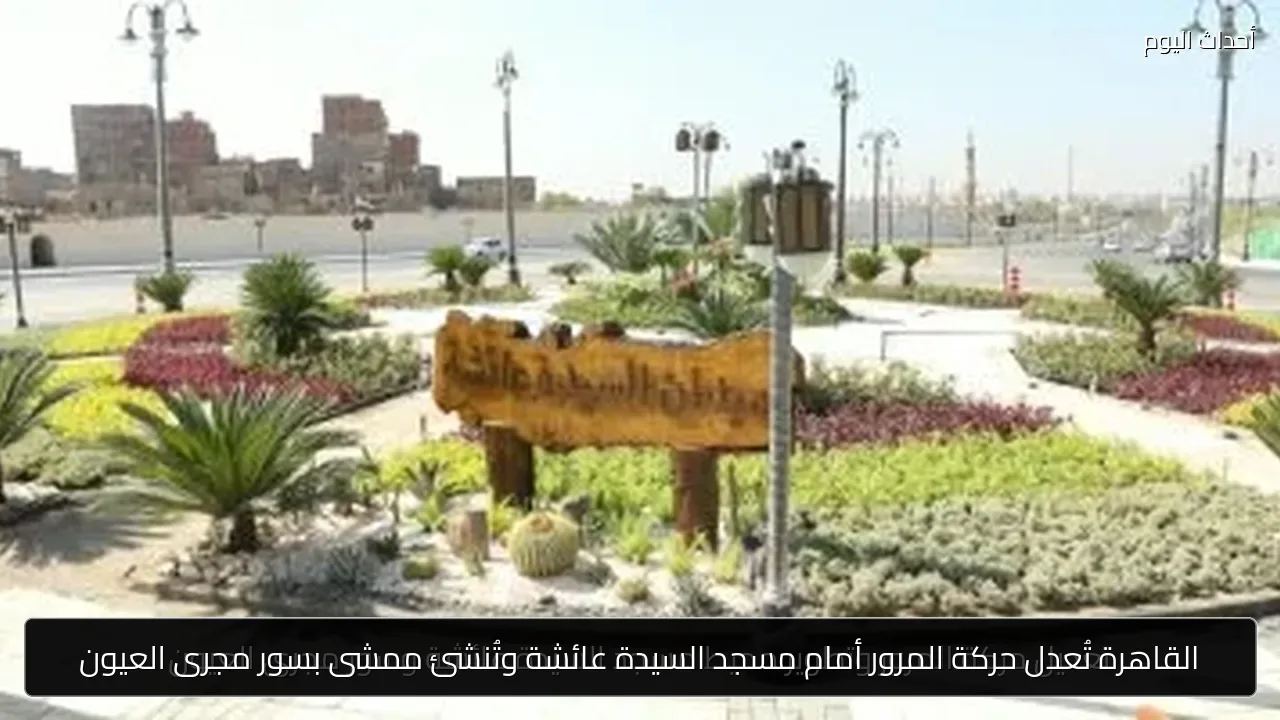 القاهرة تُعدل حركة المرور أمام مسجد السيدة عائشة وتُنشئ ممشى بسور مجرى العيون