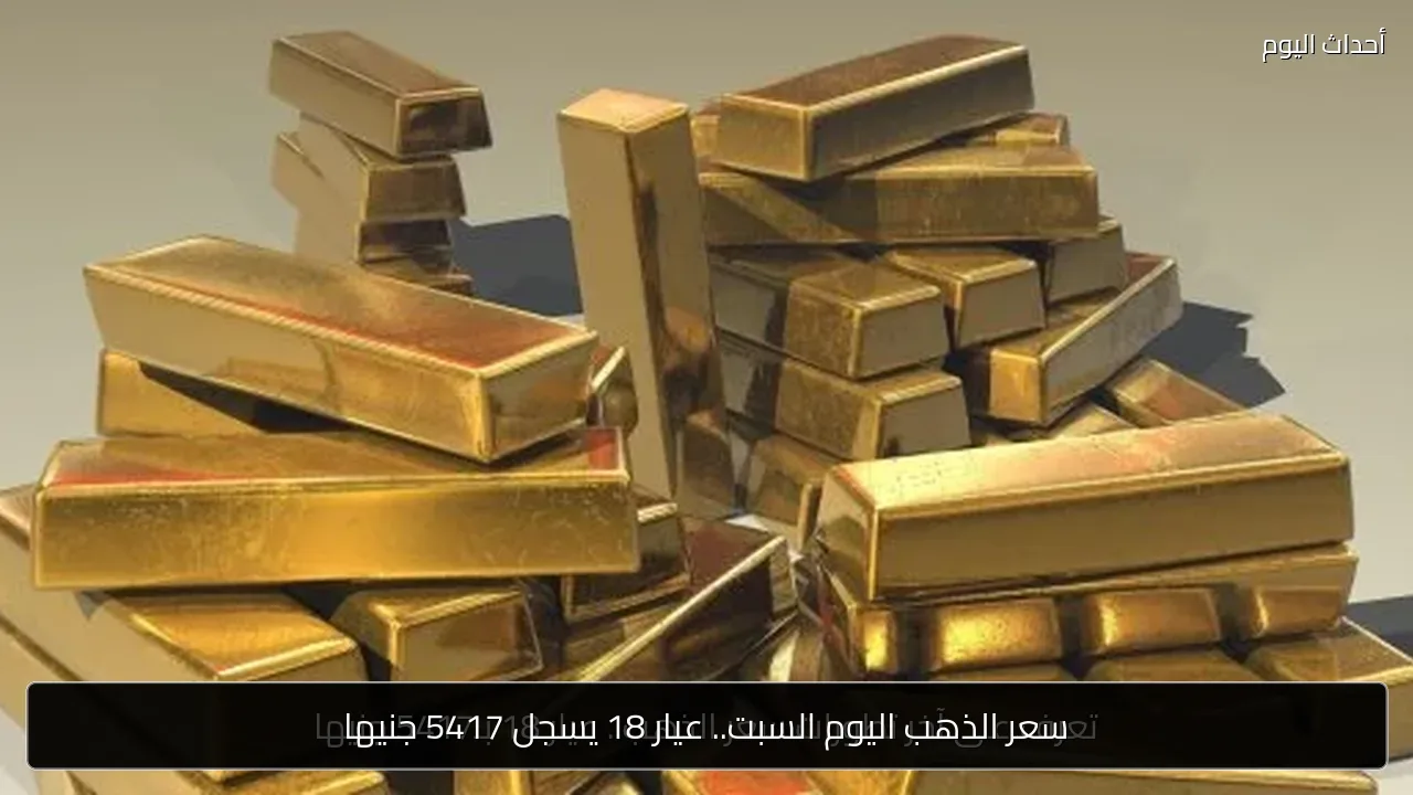 سعر الذهب اليوم السبت.. عيار 18 يسجل 5417 جنيها