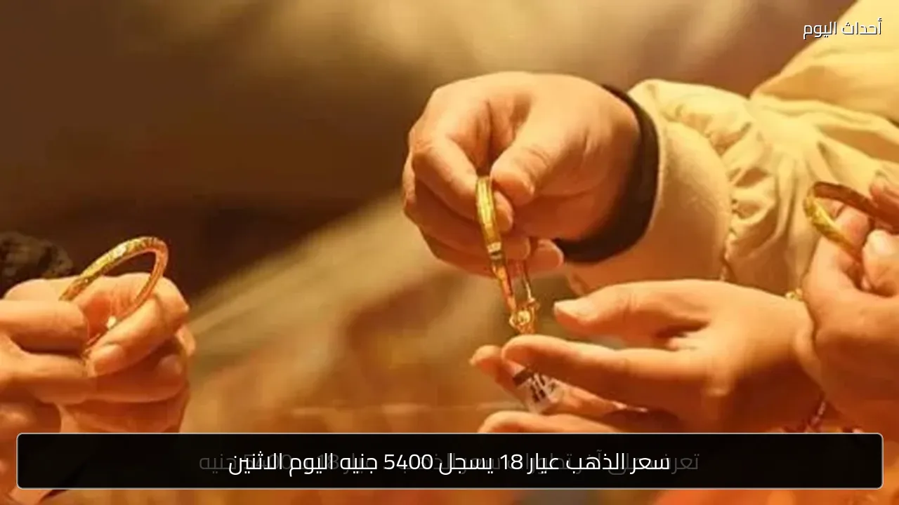 سعر الذهب عيار 18 يسجل 5400 جنيه اليوم الاثنين