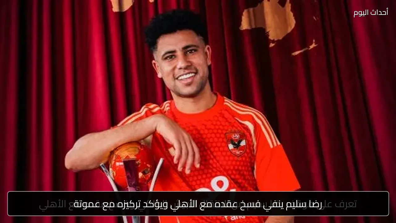 رضا سليم ينفي فسخ عقده مع الأهلي ويؤكد تركيزه مع عموتة