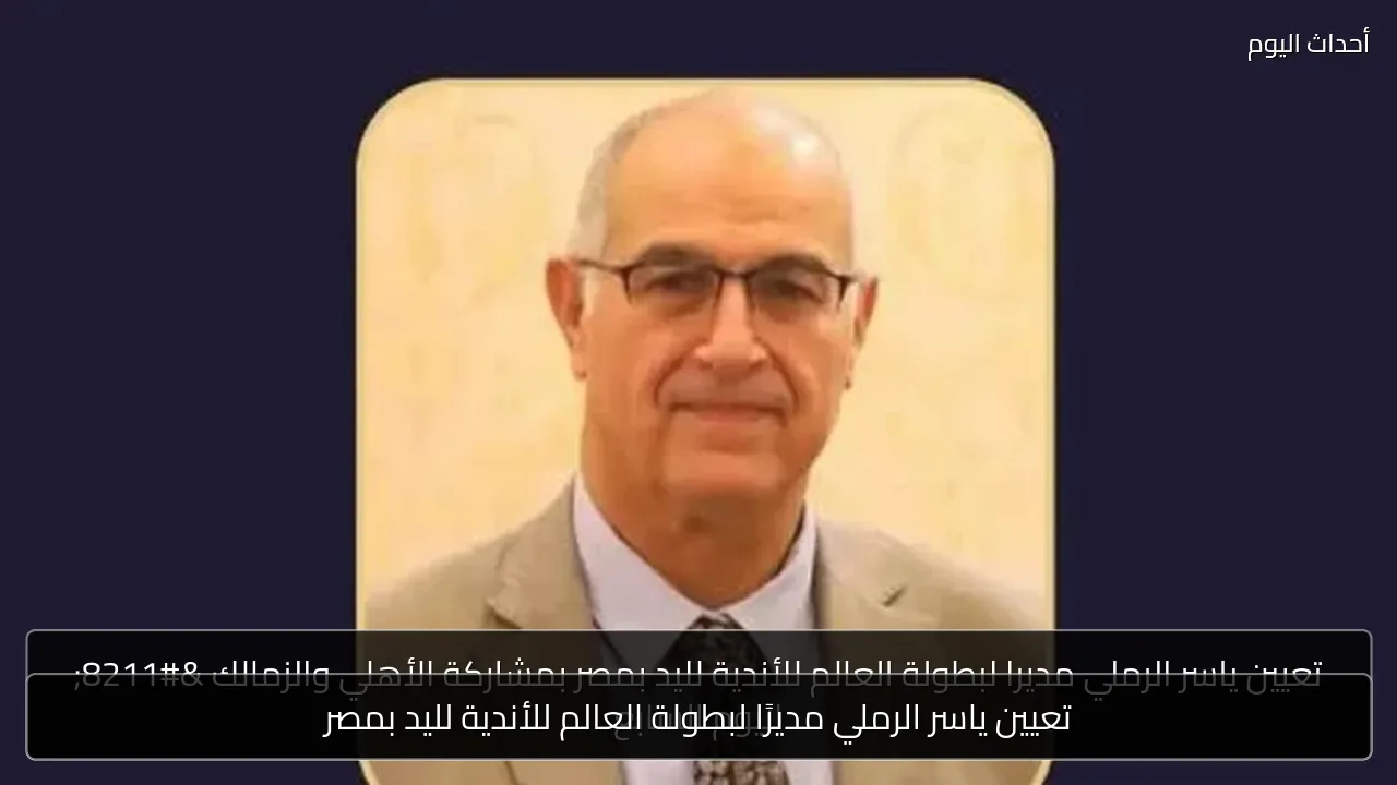 تعيين ياسر الرملي مديرًا لبطولة العالم للأندية لليد بمصر