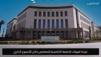 نتيجة تعيينات الدفعة الخامسة للمعلمين خلال الأسبوع الجاري